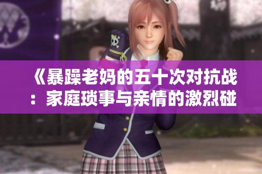 《暴躁老妈的五十次对抗战：家庭琐事与亲情的激烈碰撞》