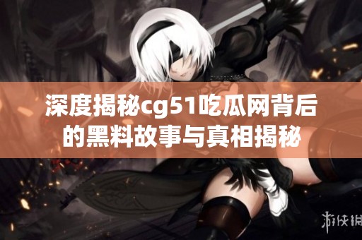 深度揭秘cg51吃瓜网背后的黑料故事与真相揭秘
