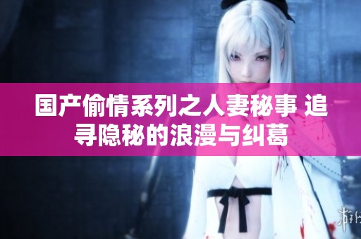 国产偷情系列之人妻秘事 追寻隐秘的浪漫与纠葛