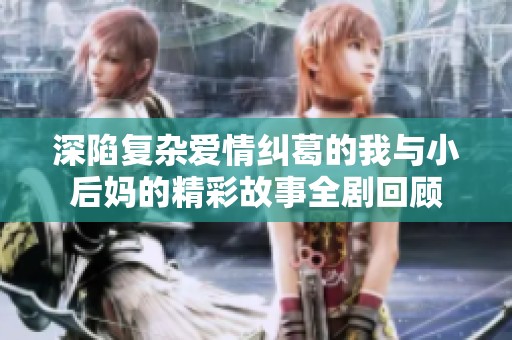 深陷复杂爱情纠葛的我与小后妈的精彩故事全剧回顾