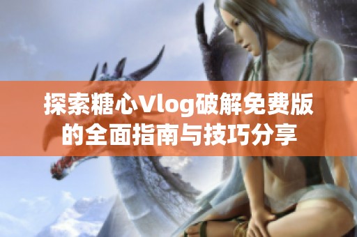 探索糖心Vlog破解免费版的全面指南与技巧分享