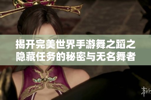 揭开完美世界手游舞之蹈之隐藏任务的秘密与无名舞者的真实位置揭秘