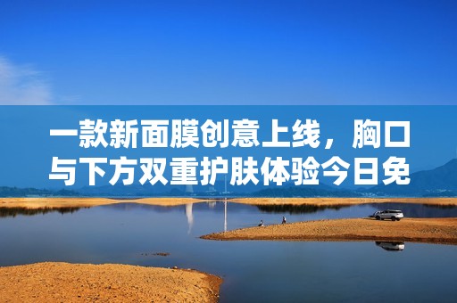 一款新面膜创意上线，胸口与下方双重护肤体验今日免费领取