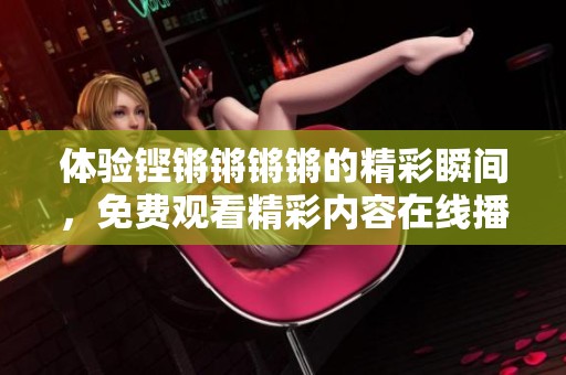 体验铿锵锵锵锵的精彩瞬间，免费观看精彩内容在线播映
