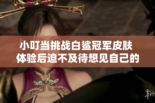 小叮当挑战白鲨冠军皮肤 体验后迫不及待想见自己的屠龙形象