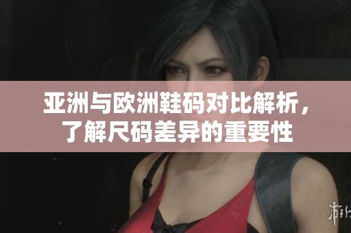 亚洲与欧洲鞋码对比解析，了解尺码差异的重要性