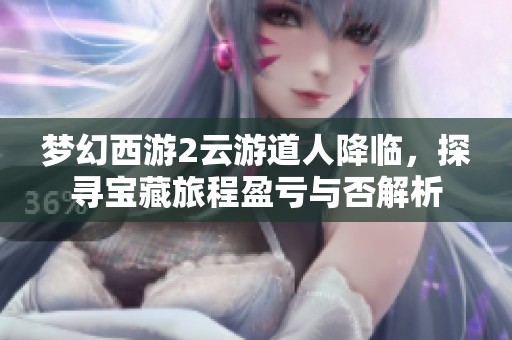 梦幻西游2云游道人降临，探寻宝藏旅程盈亏与否解析