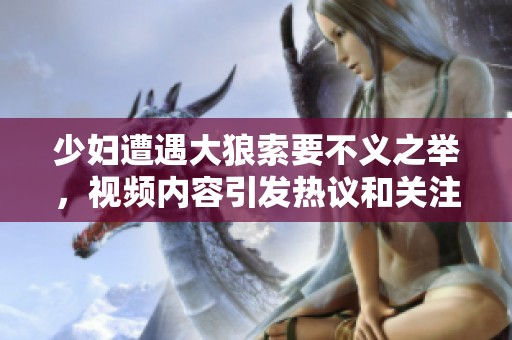 少妇遭遇大狼索要不义之举，视频内容引发热议和关注