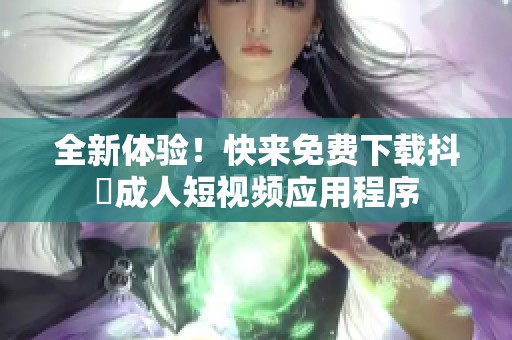 全新体验！快来免费下载抖抈成人短视频应用程序