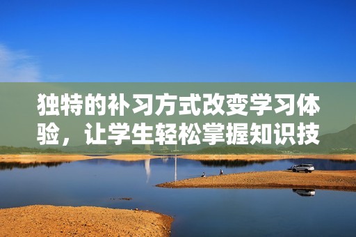 独特的补习方式改变学习体验，让学生轻松掌握知识技能