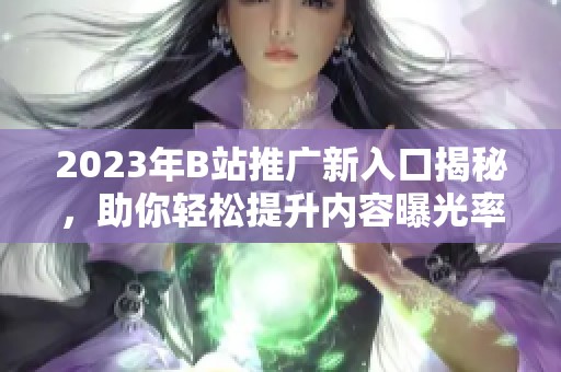 2023年B站推广新入口揭秘，助你轻松提升内容曝光率
