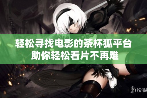 轻松寻找电影的茶杯狐平台 助你轻松看片不再难