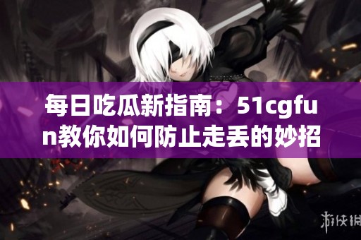 每日吃瓜新指南：51cgfun教你如何防止走丢的妙招
