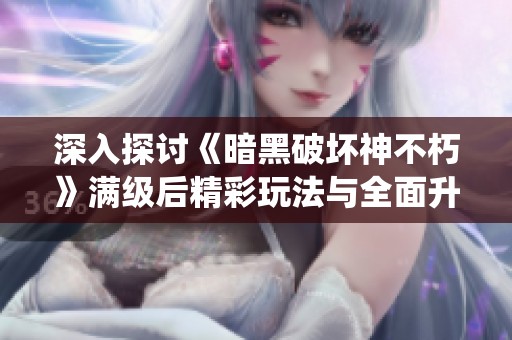 深入探讨《暗黑破坏神不朽》满级后精彩玩法与全面升级系统解析