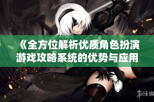 《全方位解析优质角色扮演游戏攻略系统的优势与应用》