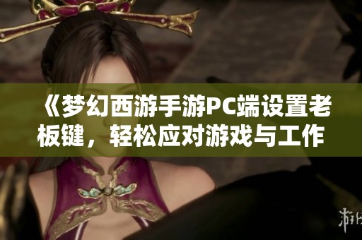 《梦幻西游手游PC端设置老板键，轻松应对游戏与工作之间的切换》