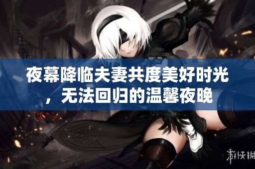 夜幕降临夫妻共度美好时光，无法回归的温馨夜晚