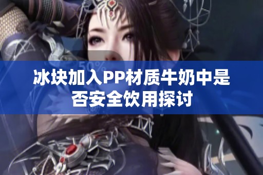 冰块加入PP材质牛奶中是否安全饮用探讨