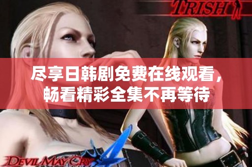 尽享日韩剧免费在线观看，畅看精彩全集不再等待