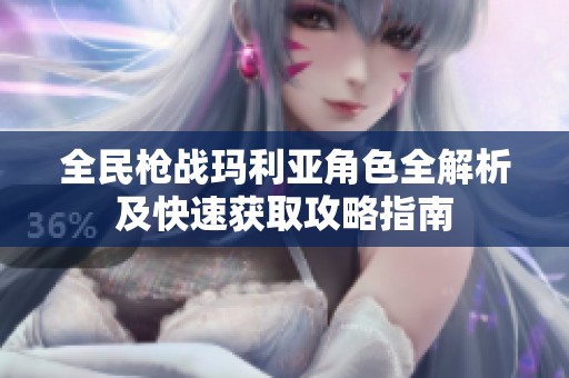 全民枪战玛利亚角色全解析及快速获取攻略指南