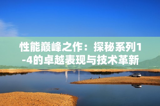 性能巅峰之作：探秘系列1-4的卓越表现与技术革新