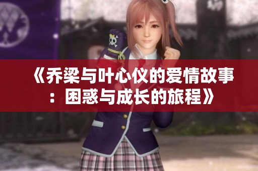 《乔梁与叶心仪的爱情故事：困惑与成长的旅程》