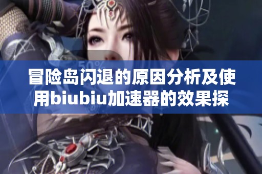 冒险岛闪退的原因分析及使用biubiu加速器的效果探讨