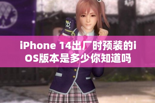 iPhone 14出厂时预装的iOS版本是多少你知道吗