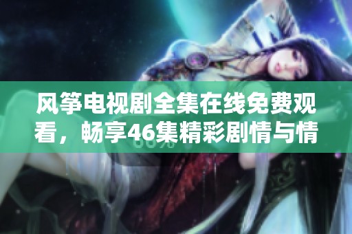 风筝电视剧全集在线免费观看，畅享46集精彩剧情与情感纠葛