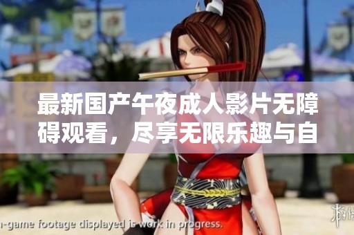 最新国产午夜成人影片无障碍观看，尽享无限乐趣与自由选择
