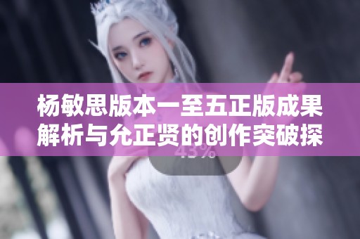 杨敏思版本一至五正版成果解析与允正贤的创作突破探讨