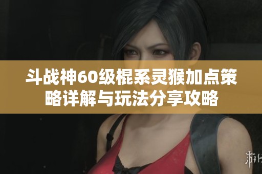 斗战神60级棍系灵猴加点策略详解与玩法分享攻略
