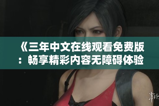 《三年中文在线观看免费版：畅享精彩内容无障碍体验》
