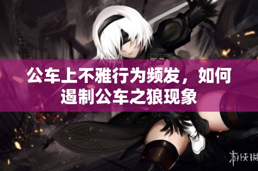 公车上不雅行为频发，如何遏制公车之狼现象
