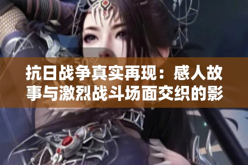 抗日战争真实再现：感人故事与激烈战斗场面交织的影片深刻感动人心