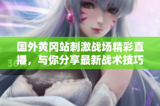 国外黄冈站刺激战场精彩直播，与你分享最新战术技巧与赛事精彩瞬间
