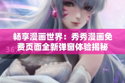 畅享漫画世界：秀秀漫画免费页面全新弹窗体验揭秘