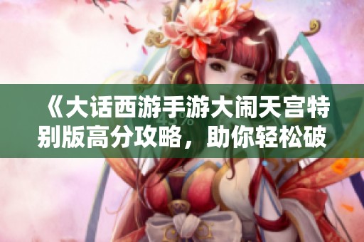 《大话西游手游大闹天宫特别版高分攻略，助你轻松破关》