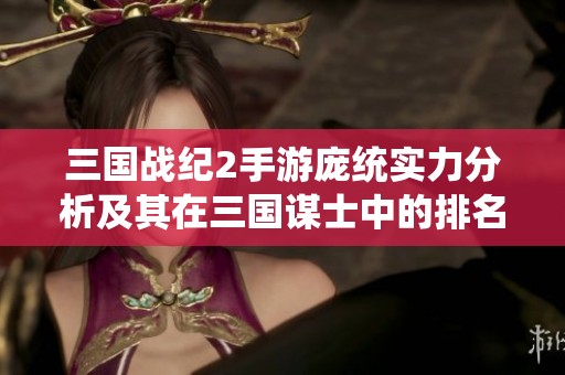 三国战纪2手游庞统实力分析及其在三国谋士中的排名探讨