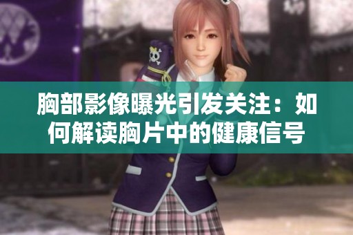 胸部影像曝光引发关注：如何解读胸片中的健康信号