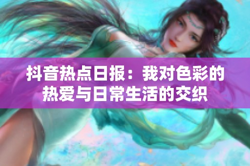 抖音热点日报：我对色彩的热爱与日常生活的交织