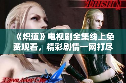 《炽道》电视剧全集线上免费观看，精彩剧情一网打尽