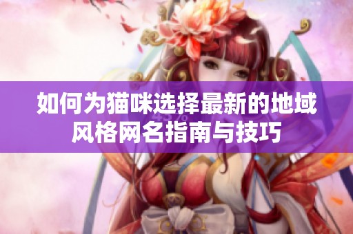 如何为猫咪选择最新的地域风格网名指南与技巧