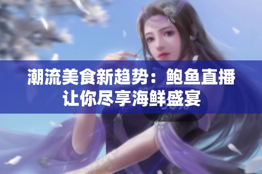 潮流美食新趋势：鲍鱼直播让你尽享海鲜盛宴