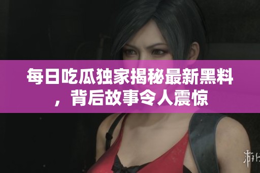 每日吃瓜独家揭秘最新黑料，背后故事令人震惊