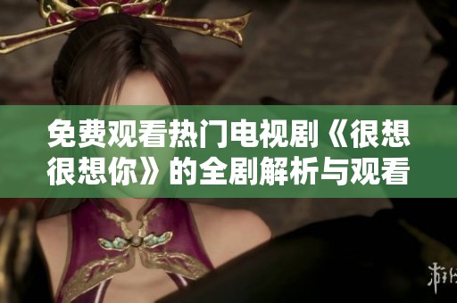 免费观看热门电视剧《很想很想你》的全剧解析与观看指南