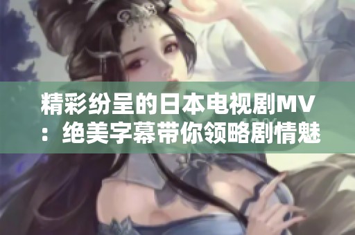 精彩纷呈的日本电视剧MV：绝美字幕带你领略剧情魅力