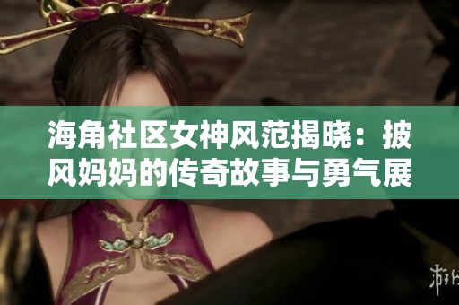 海角社区女神风范揭晓：披风妈妈的传奇故事与勇气展示