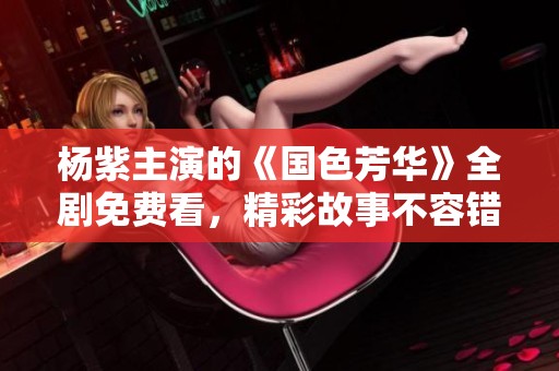 杨紫主演的《国色芳华》全剧免费看，精彩故事不容错过