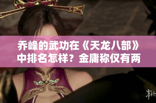 乔峰的武功在《天龙八部》中排名怎样？金庸称仅有两人能胜过他